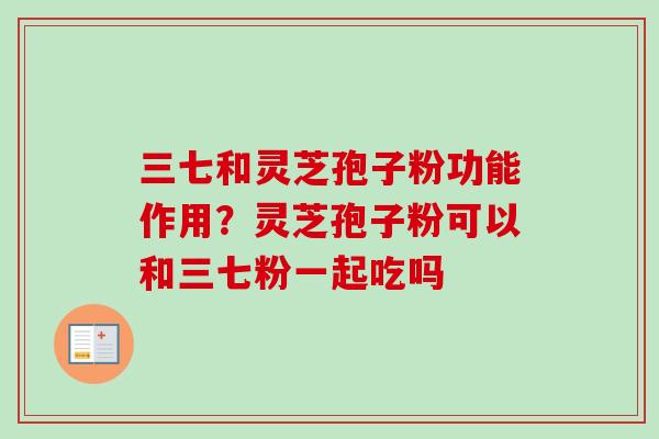 三七和灵芝孢子粉功能作用？灵芝孢子粉可以和三七粉一起吃吗