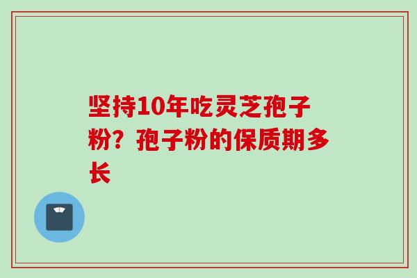 坚持10年吃灵芝孢子粉？孢子粉的保质期多长