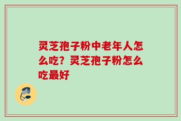 灵芝孢子粉中老年人怎么吃？灵芝孢子粉怎么吃最好