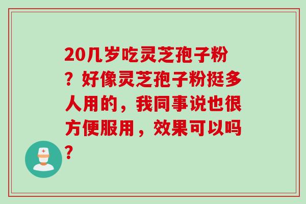 20几岁吃灵芝孢子粉？好像灵芝孢子粉挺多人用的，我同事说也很方便服用，效果可以吗？