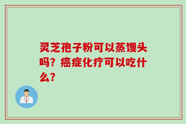 灵芝孢子粉可以蒸馒头吗？癌症化疗可以吃什么？