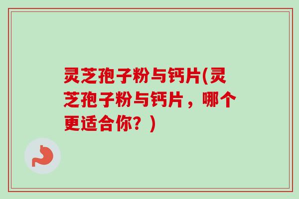 灵芝孢子粉与钙片(灵芝孢子粉与钙片，哪个更适合你？)