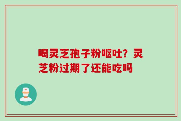 喝灵芝孢子粉呕吐？灵芝粉过期了还能吃吗