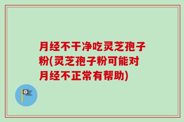 月经不干净吃灵芝孢子粉(灵芝孢子粉可能对月经不正常有帮助)
