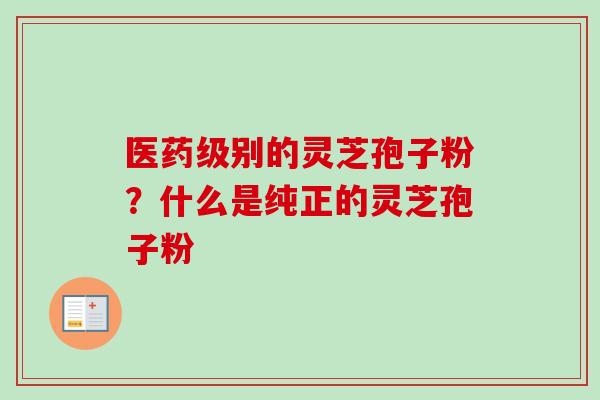 医药级别的灵芝孢子粉？什么是纯正的灵芝孢子粉