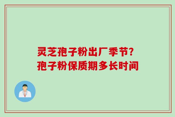 灵芝孢子粉出厂季节?孢子粉保质期多长时间 灵芝孢子粉出厂季节?孢子粉保质期多长时间