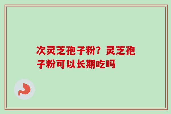 次灵芝孢子粉？灵芝孢子粉可以长期吃吗