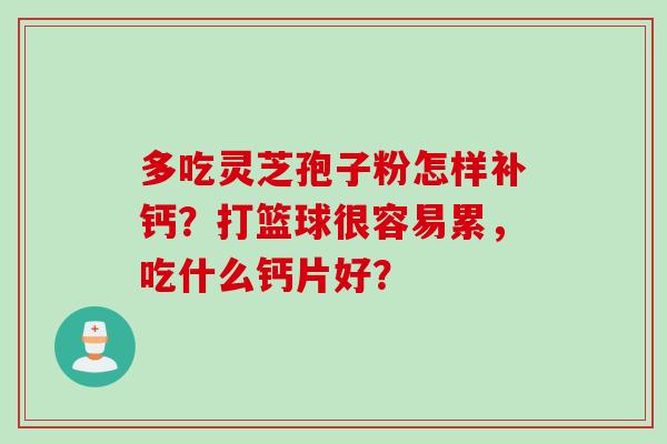 多吃灵芝孢子粉怎样补钙？打篮球很容易累，吃什么钙片好？