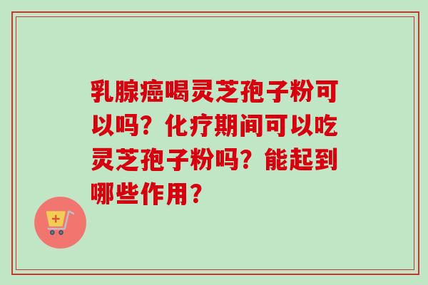 乳腺癌喝灵芝孢子粉可以吗？化疗期间可以吃灵芝孢子粉吗？能起到哪些作用？
