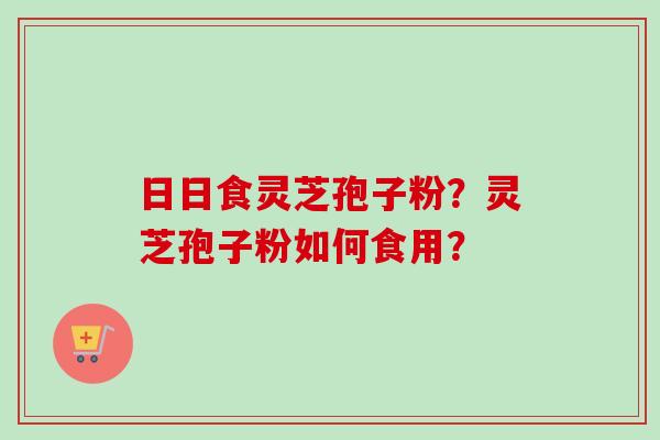 日日食灵芝孢子粉？灵芝孢子粉如何食用？
