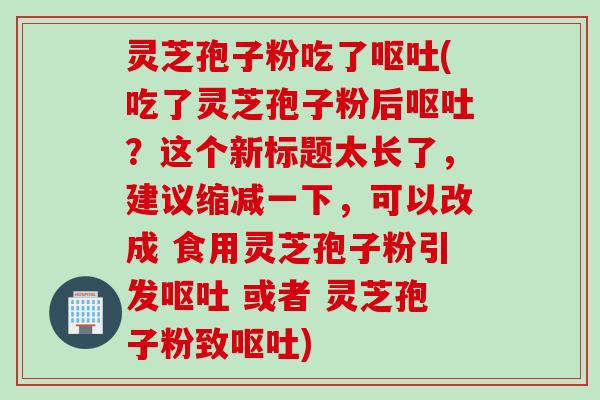 灵芝孢子粉吃了呕吐(吃了灵芝孢子粉后呕吐？这个新标题太长了，建议缩减一下，可以改成 食用灵芝孢子粉引发呕吐 或者 灵芝孢子粉致呕吐)