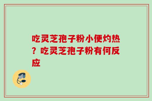 吃灵芝孢子粉小便灼热？吃灵芝孢子粉有何反应