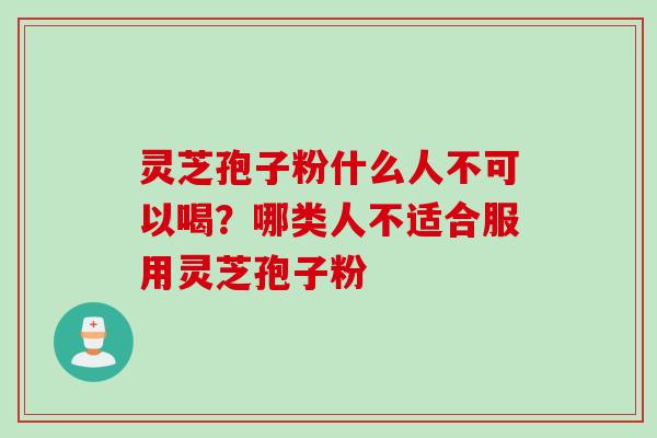 灵芝孢子粉什么人不可以喝？哪类人不适合服用灵芝孢子粉