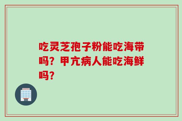 吃灵芝孢子粉能吃海带吗？甲亢病人能吃海鲜吗？