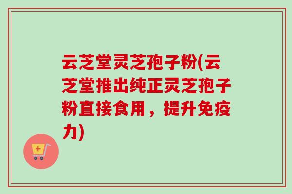 云芝堂灵芝孢子粉(云芝堂推出纯正灵芝孢子粉直接食用，提升免疫力)