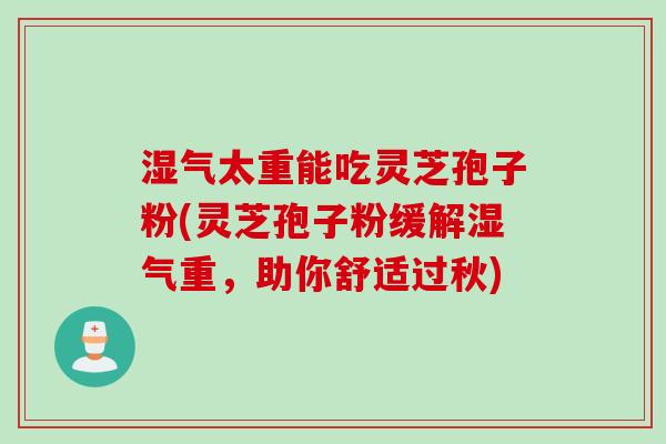 湿气太重能吃灵芝孢子粉(灵芝孢子粉缓解湿气重，助你舒适过秋)