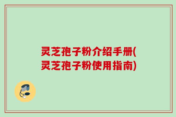 灵芝孢子粉介绍手册(灵芝孢子粉使用指南)