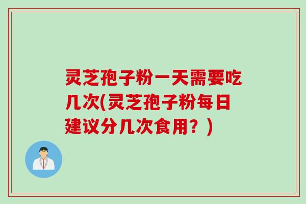 灵芝孢子粉一天需要吃几次(灵芝孢子粉每日建议分几次食用？)