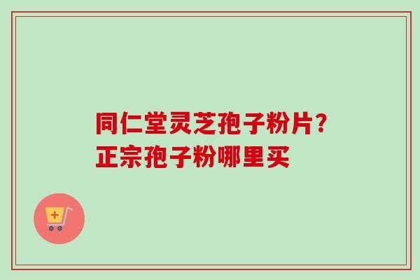 同仁堂灵芝孢子粉片？正宗孢子粉哪里买