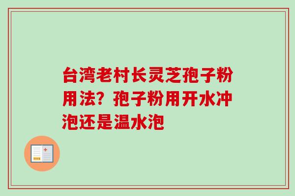 台湾老村长灵芝孢子粉用法？孢子粉用开水冲泡还是温水泡
