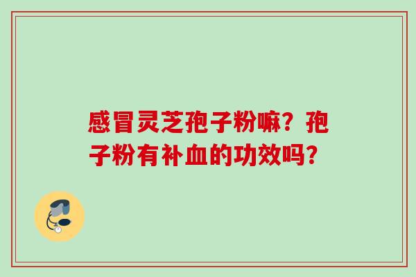 感冒灵芝孢子粉嘛？孢子粉有补血的功效吗？