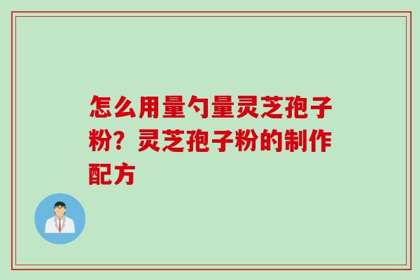 怎么用量勺量灵芝孢子粉？灵芝孢子粉的制作配方