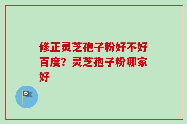 修正灵芝孢子粉好不好百度？灵芝孢子粉哪家好