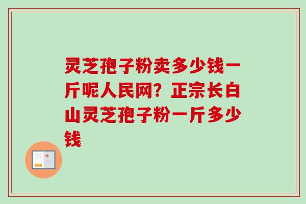 灵芝孢子粉卖多少钱一斤呢人民网?正宗长白山灵芝孢子粉一斤多少钱 灵芝孢子粉卖多少钱一斤呢人民网?正宗长白山灵芝孢子粉一斤多少钱