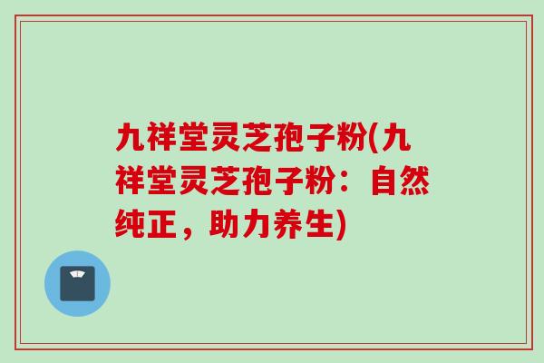 九祥堂灵芝孢子粉(九祥堂灵芝孢子粉：自然纯正，助力养生)