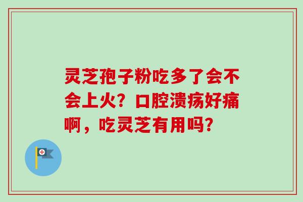 灵芝孢子粉吃多了会不会上火？口腔溃疡好痛啊，吃灵芝有用吗？