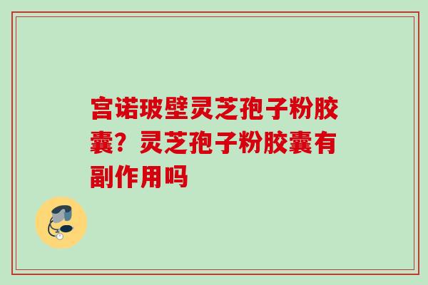宫诺玻壁灵芝孢子粉胶囊？灵芝孢子粉胶囊有副作用吗