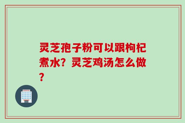 灵芝孢子粉可以跟枸杞煮水？灵芝鸡汤怎么做？