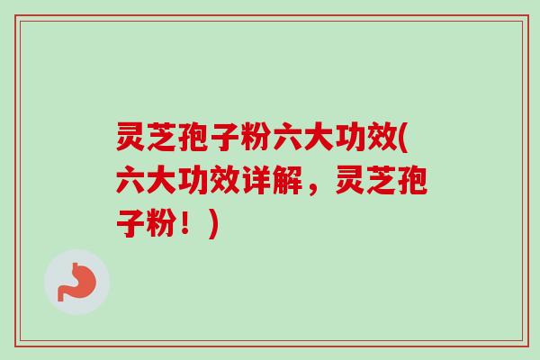 灵芝孢子粉六大功效(六大功效详解，灵芝孢子粉！)