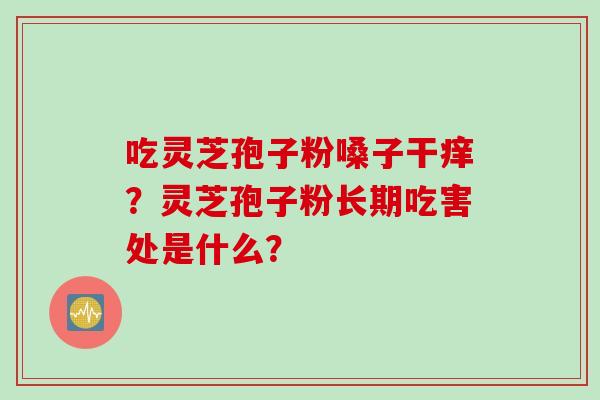吃灵芝孢子粉嗓子干痒？灵芝孢子粉长期吃害处是什么？