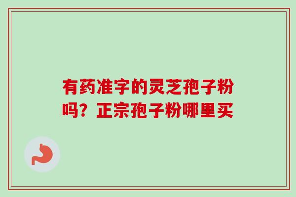 有药准字的灵芝孢子粉吗？正宗孢子粉哪里买