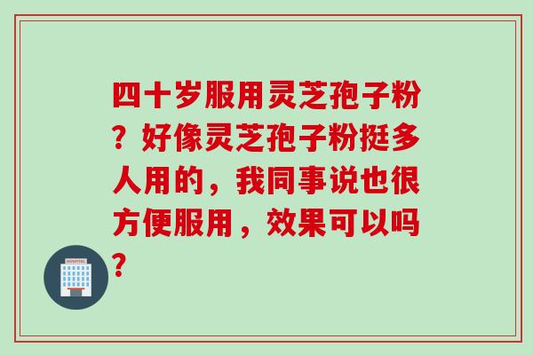 四十岁服用灵芝孢子粉？好像灵芝孢子粉挺多人用的，我同事说也很方便服用，效果可以吗？