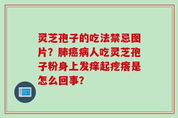 灵芝孢子的吃法禁忌图片？肺癌病人吃灵芝孢子粉身上发痒起疙瘩是怎么回事？