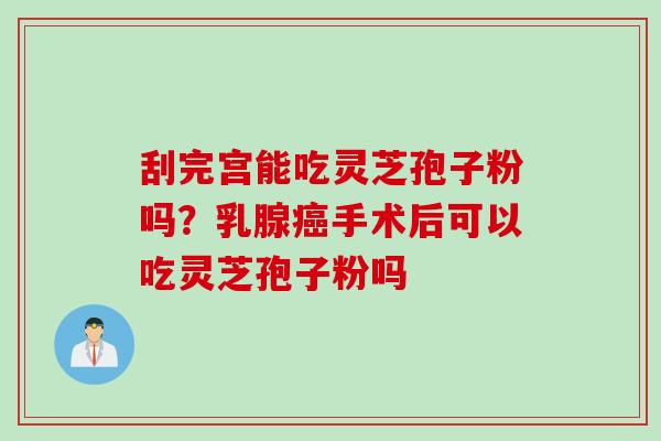 刮完宫能吃灵芝孢子粉吗？乳腺癌手术后可以吃灵芝孢子粉吗