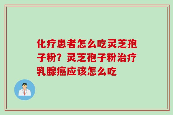 化疗患者怎么吃灵芝孢子粉？灵芝孢子粉治疗乳腺癌应该怎么吃