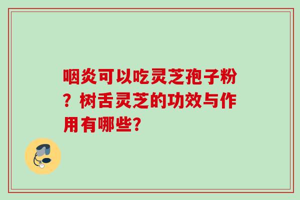咽炎可以吃灵芝孢子粉？树舌灵芝的功效与作用有哪些？