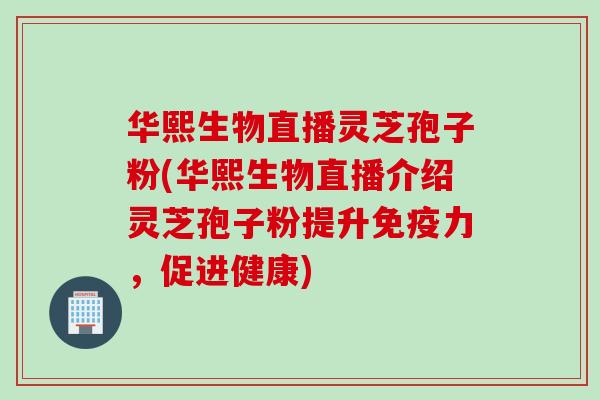 华熙生物直播灵芝孢子粉(华熙生物直播介绍灵芝孢子粉提升免疫力，促进健康)