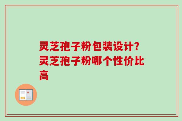 灵芝孢子粉包装设计？灵芝孢子粉哪个性价比高