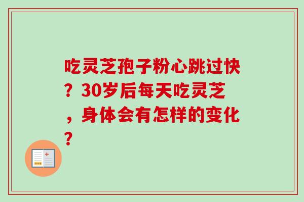 吃灵芝孢子粉心跳过快？30岁后每天吃灵芝，身体会有怎样的变化？