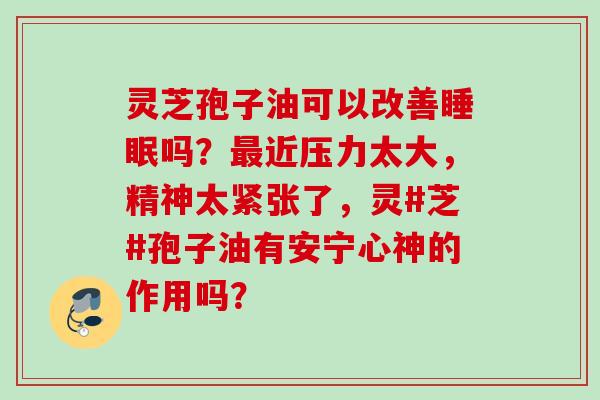 灵芝孢子油可以改善睡眠吗？最近压力太大，精神太紧张了，灵#芝#孢子油有安宁心神的作用吗？