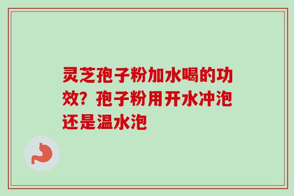 灵芝孢子粉加水喝的功效?孢子粉用开水冲泡还是温水泡 灵芝孢子粉加水喝的功效?孢子粉用开水冲泡还是温水泡