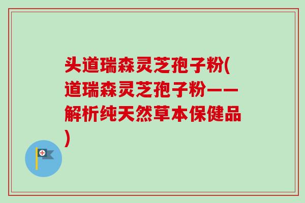 头道瑞森灵芝孢子粉(道瑞森灵芝孢子粉——解析纯天然草本保健品) 头道瑞森灵芝孢子粉(道瑞森灵芝孢子粉——解析纯天然草本保健品)