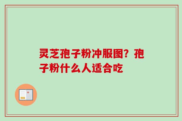 灵芝孢子粉冲服图？孢子粉什么人适合吃
