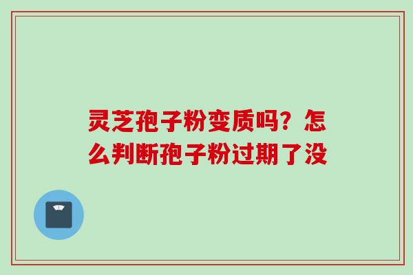 灵芝孢子粉变质吗?怎么判断孢子粉过期了没 灵芝孢子粉变质吗?怎么判断孢子粉过期了没