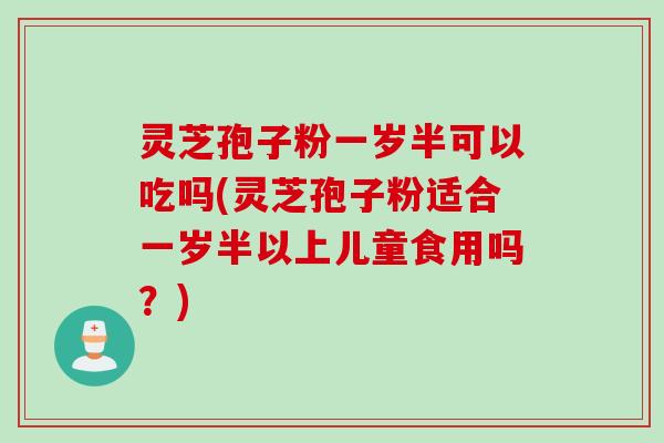 灵芝孢子粉一岁半可以吃吗(灵芝孢子粉适合一岁半以上儿童食用吗？)