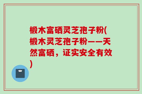 椴木富硒灵芝孢子粉(椴木灵芝孢子粉——天然富硒，证实安全有效)